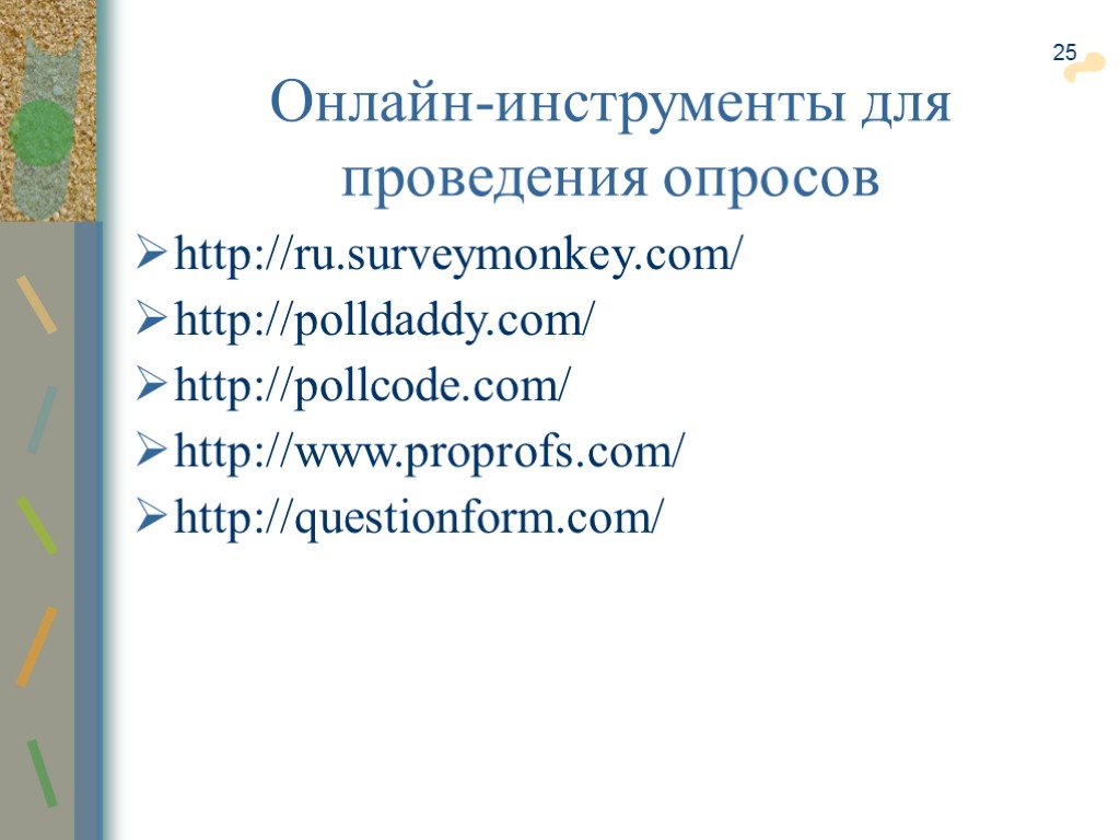 25 Онлайн-инструменты для проведения опросов http://ru.surveymonkey.com/ http://polldaddy.com/ http://pollcode.com/ http://www.proprofs.com/ http://questionform.com/